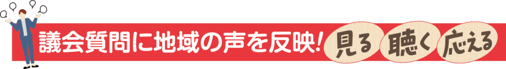 議会質問に地域の声を反映!見る 聴く 応える